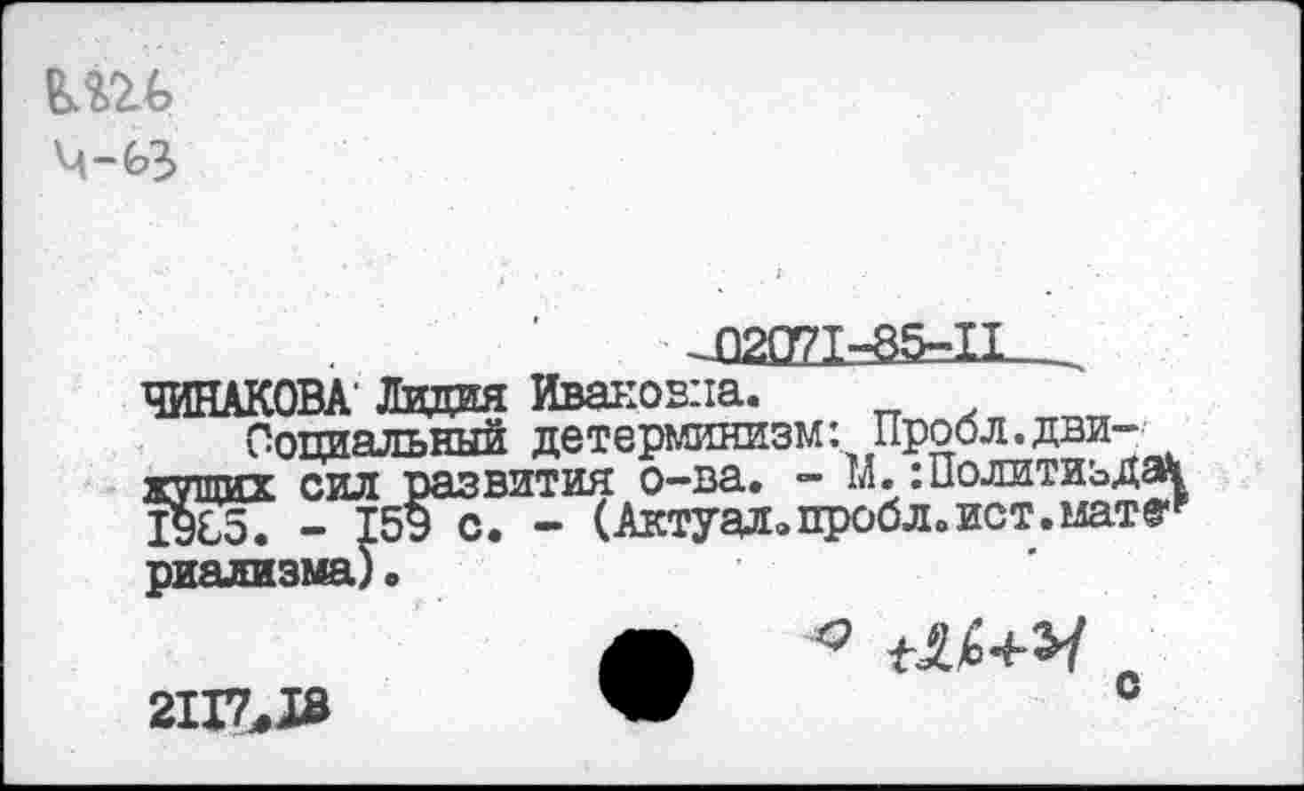 ﻿
Умл
1-85-11,
ЧИНАКОВА Лидия Ивановна.
Социальный детерминизм: Проол.дви-жутих сил развития о-ва. - М.:Политиздат 1985. - 159 с. - (Актуал.пробл.ист.мате*

2117*18